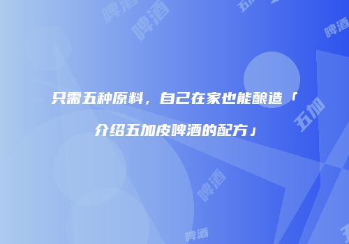只需五种原料，自己在家也能酿造「介绍五加皮啤酒的配方」