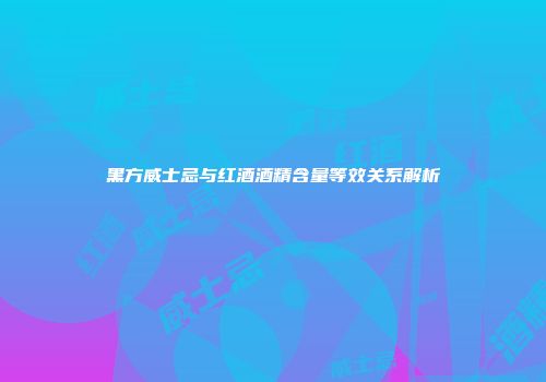 黑方威士忌与红酒酒精含量等效关系解析