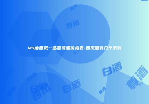 45度西凤一品至尊酒价格表-西凤酒有几个系列