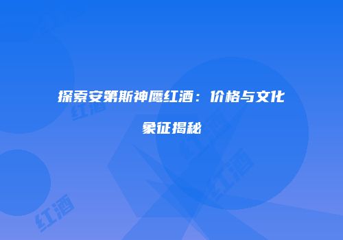 探索安第斯神鹰红酒：价格与文化象征揭秘