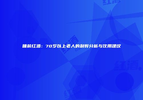 睡前红酒：70岁以上老人的利弊分析与饮用建议