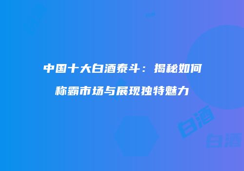 中国十大白酒泰斗：揭秘如何称霸市场与展现独特魅力