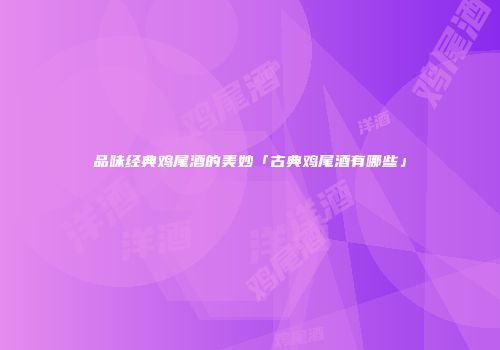 品味经典鸡尾酒的美妙「古典鸡尾酒有哪些」