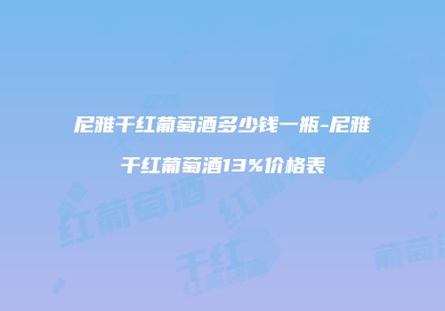 尼雅干红葡萄酒多少钱一瓶-尼雅干红葡萄酒13%价格表