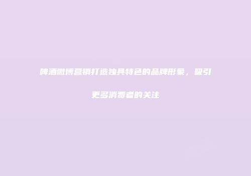 啤酒微博营销打造独具特色的品牌形象，吸引更多消费者的关注