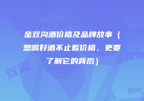 金双沟酒价格及品牌故事（想喝好酒不止看价格，更要了解它的背后）