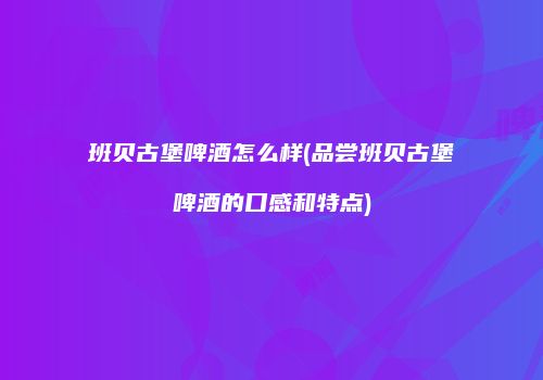 班贝古堡啤酒怎么样(品尝班贝古堡啤酒的口感和特点)