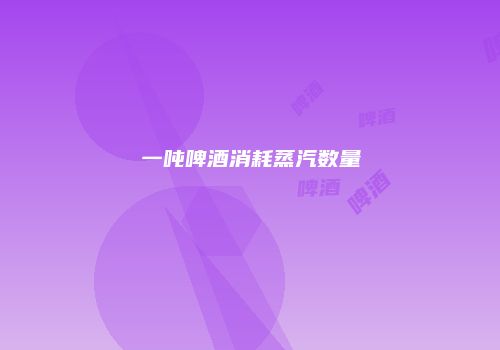 一吨啤酒消耗蒸汽数量