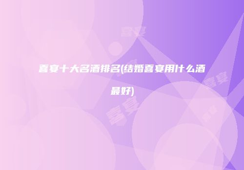 喜宴十大名酒排名(结婚喜宴用什么酒最好)
