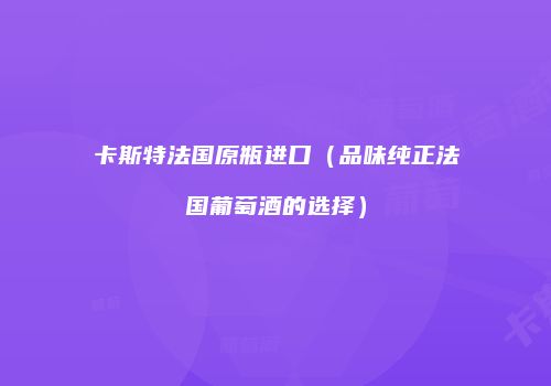 卡斯特法国原瓶进口（品味纯正法国葡萄酒的选择）