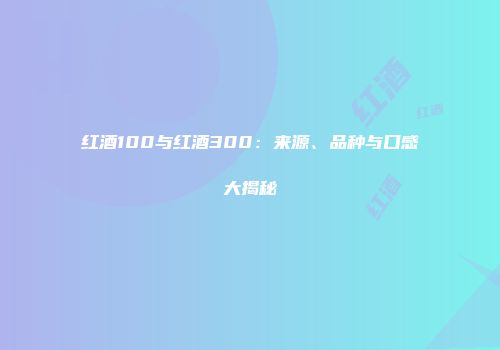 红酒100与红酒300：来源、品种与口感大揭秘
