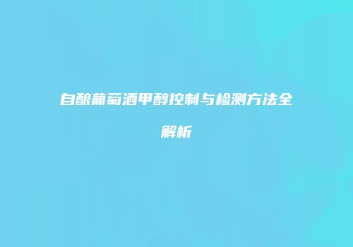 自酿葡萄酒甲醇控制与检测方法全解析