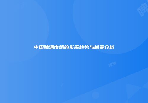 中国啤酒市场的发展趋势与前景分析