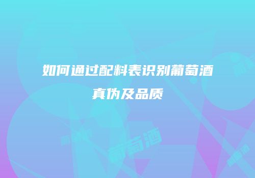 如何通过配料表识别葡萄酒真伪及品质