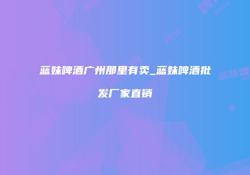 蓝妹啤酒广州那里有卖_蓝妹啤酒批发厂家直销