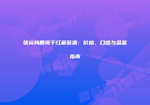张裕梅鹿辄干红葡萄酒：价格、口感与品鉴指南