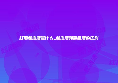 红酒起泡酒是什么_起泡酒和葡萄酒的区别