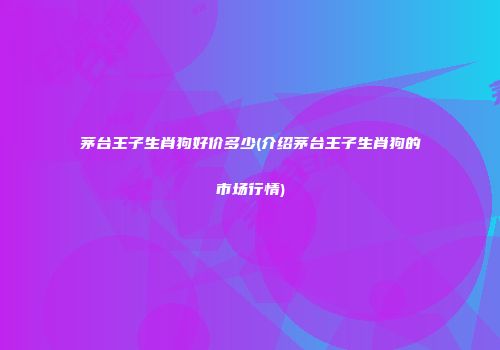 茅台王子生肖狗好价多少(介绍茅台王子生肖狗的市场行情)