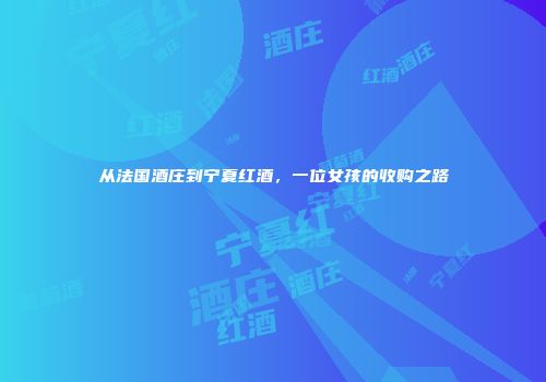从法国酒庄到宁夏红酒，一位女孩的收购之路