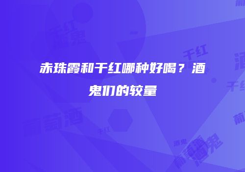 赤珠霞和干红哪种好喝？酒鬼们的较量
