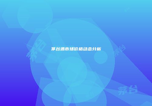 茅台酒市场价格动态分析