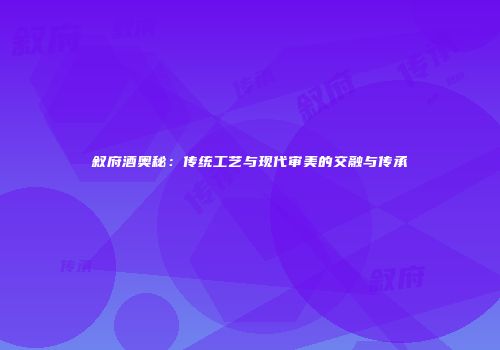 叙府酒奥秘：传统工艺与现代审美的交融与传承