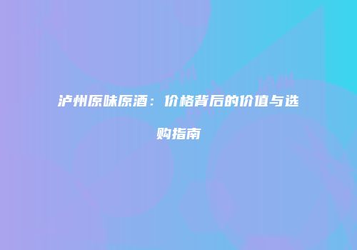 泸州原味原酒：价格背后的价值与选购指南