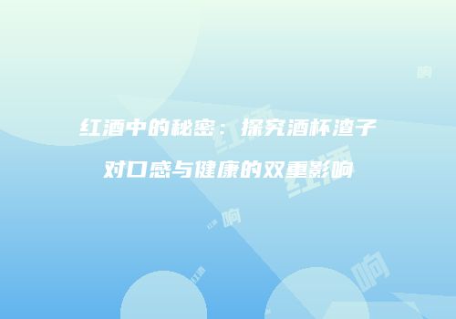 红酒中的秘密：探究酒杯渣子对口感与健康的双重影响