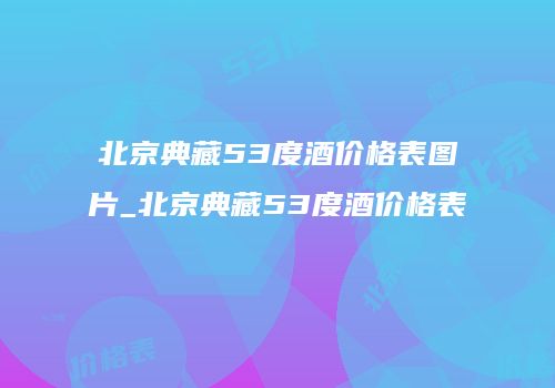 北京典藏53度酒价格表图片_北京典藏53度酒价格表