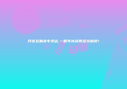 开设五粮液专卖店,一瓶可以获得多少利润?
