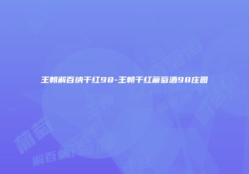 王朝解百纳干红98-王朝干红葡萄酒98庄园
