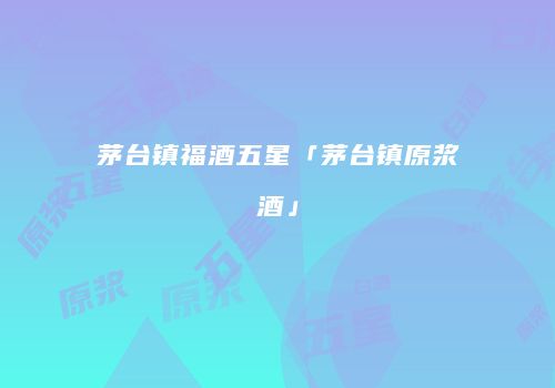 茅台镇福酒五星「茅台镇原浆酒」