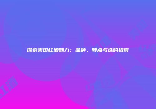 探索美国红酒魅力：品种、特点与选购指南