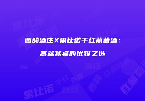 西鸽酒庄X黑比诺干红葡萄酒：高端餐桌的优雅之选