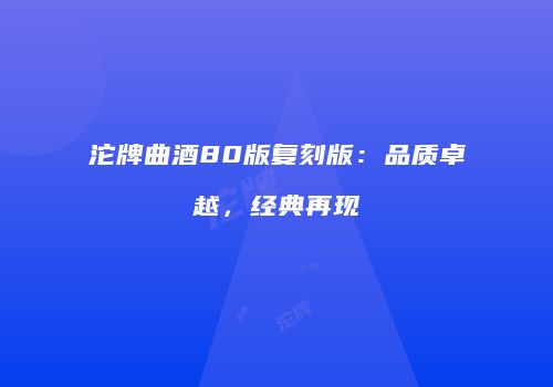 沱牌曲酒80版复刻版：品质卓越，经典再现