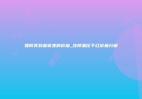 如何买到最优惠的价格_沙邦酒庄干红价格分析