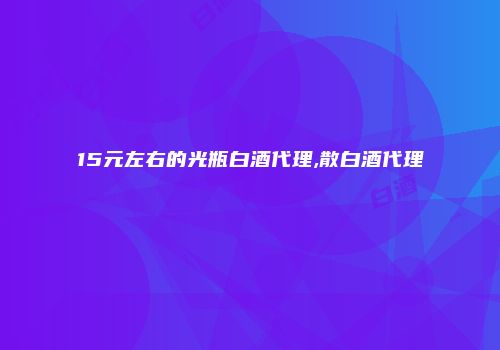 15元左右的光瓶白酒代理,散白酒代理