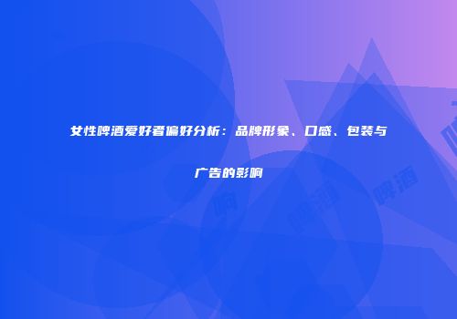 女性啤酒爱好者偏好分析：品牌形象、口感、包装与广告的影响