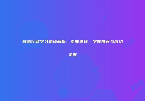 白酒行业学习路径解析：专业选择、学校推荐与成功关键