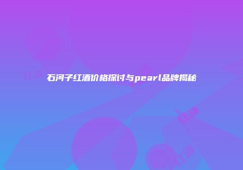 石河子红酒价格探讨与pearl品牌揭秘