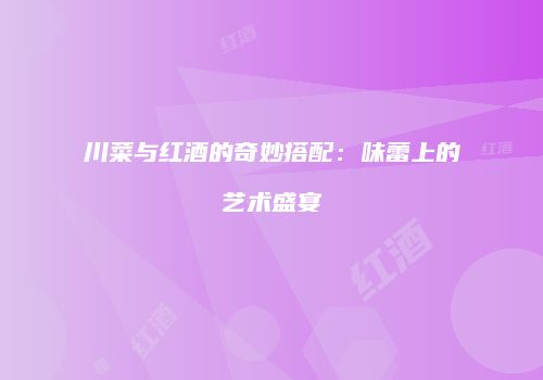 川菜与红酒的奇妙搭配：味蕾上的艺术盛宴