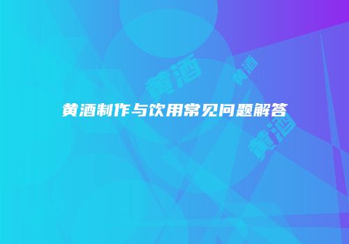黄酒制作与饮用常见问题解答