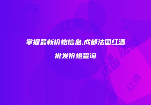 掌握最新价格信息,成都法国红酒批发价格查询
