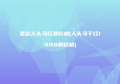 老款人头马红酒价格(人头马干红1998的价格)