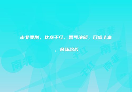 南非美酿，狄龙干红：香气浓郁，口感丰富，余味悠长