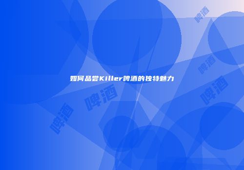 如何品尝Killer啤酒的独特魅力