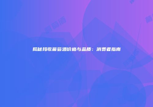 揭秘玛歌葡萄酒价格与品质：消费者指南