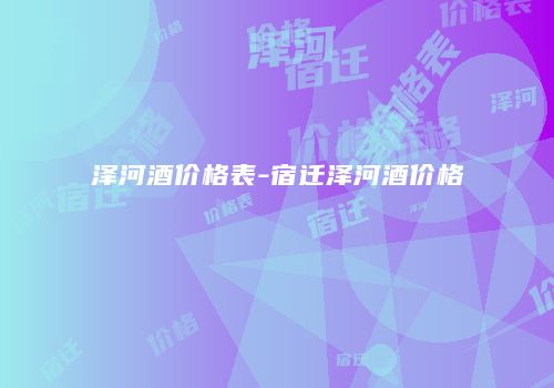 泽河酒价格表-宿迁泽河酒价格