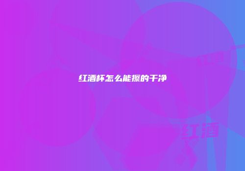 红酒杯怎么能擦的干净