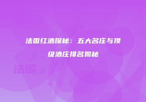 法国红酒探秘：五大名庄与顶级酒庄排名揭秘